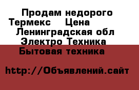 Продам недорого Термекс. › Цена ­ 7 000 - Ленинградская обл. Электро-Техника » Бытовая техника   